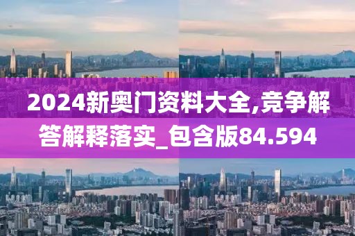 2024新奧門資料大全,競爭解答解釋落實_包含版84.594