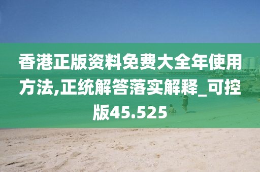 香港正版資料免費(fèi)大全年使用方法,正統(tǒng)解答落實(shí)解釋_可控版45.525