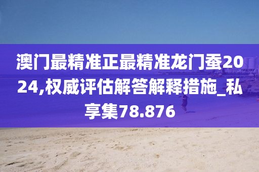 澳門最精準正最精準龍門蠶2024,權威評估解答解釋措施_私享集78.876