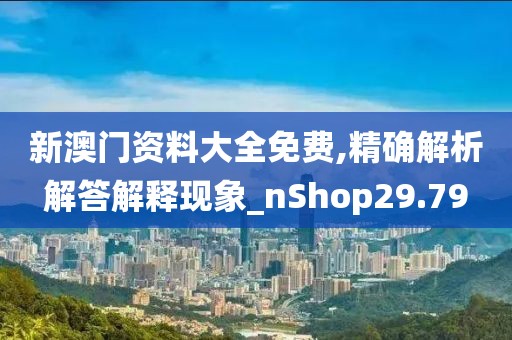 新澳門資料大全免費,精確解析解答解釋現(xiàn)象_nShop29.79