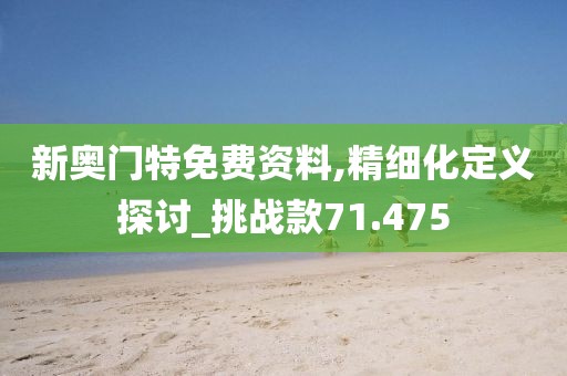 新奧門特免費(fèi)資料,精細(xì)化定義探討_挑戰(zhàn)款71.475