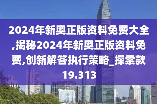 2024年新奧正版資料免費大全,揭秘2024年新奧正版資料免費,創(chuàng)新解答執(zhí)行策略_探索款19.313