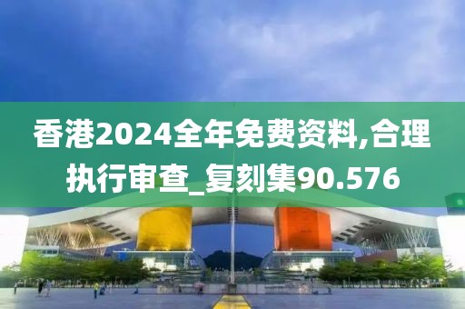 香港2024全年免費(fèi)資料,合理執(zhí)行審查_(kāi)復(fù)刻集90.576