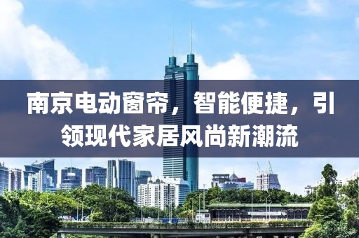南京電動(dòng)窗簾，智能便捷，引領(lǐng)現(xiàn)代家居風(fēng)尚新潮流
