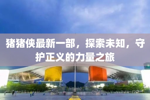 豬豬俠最新一部，探索未知，守護(hù)正義的力量之旅