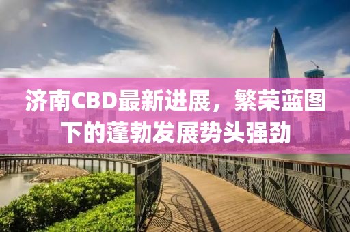 濟(jì)南CBD最新進(jìn)展，繁榮藍(lán)圖下的蓬勃發(fā)展勢(shì)頭強(qiáng)勁