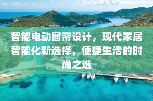 智能電動(dòng)窗簾設(shè)計(jì)，現(xiàn)代家居智能化新選擇，便捷生活的時(shí)尚之選