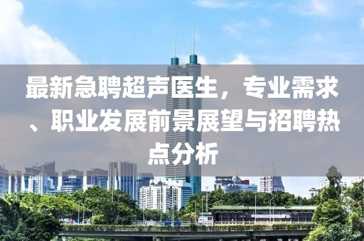 最新急聘超聲醫(yī)生，專業(yè)需求、職業(yè)發(fā)展前景展望與招聘熱點(diǎn)分析