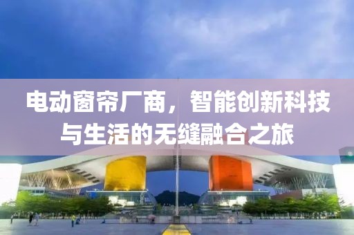 電動窗簾廠商，智能創(chuàng)新科技與生活的無縫融合之旅