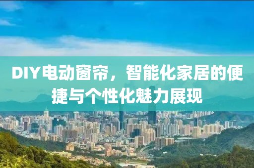 DIY電動窗簾，智能化家居的便捷與個性化魅力展現(xiàn)