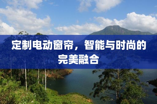 定制電動窗簾，智能與時尚的完美融合