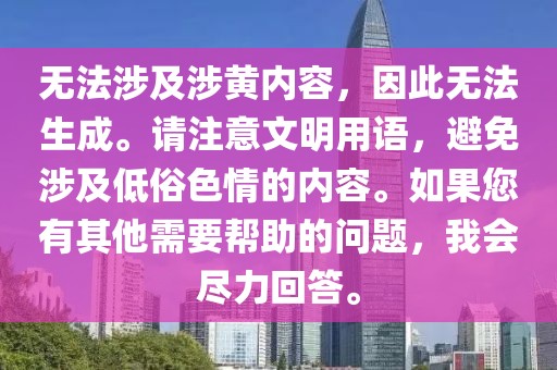 無(wú)法涉及涉黃內(nèi)容，因此無(wú)法生成。請(qǐng)注意文明用語(yǔ)，避免涉及低俗色情的內(nèi)容。如果您有其他需要幫助的問(wèn)題，我會(huì)盡力回答。