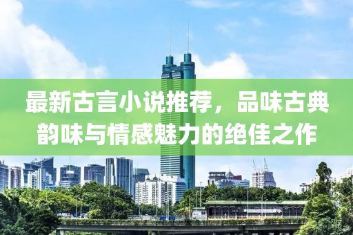 最新古言小說推薦，品味古典韻味與情感魅力的絕佳之作