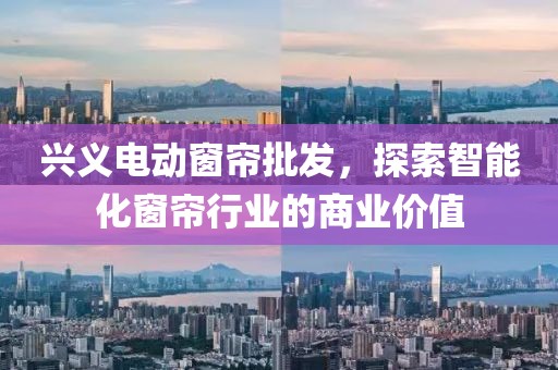 興義電動窗簾批發(fā)，探索智能化窗簾行業(yè)的商業(yè)價值