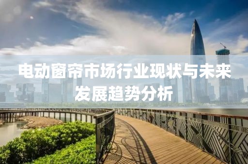電動窗簾市場行業(yè)現(xiàn)狀與未來發(fā)展趨勢分析