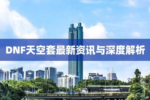 DNF天空套最新資訊與深度解析