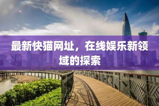 最新快貓網(wǎng)址，在線娛樂(lè)新領(lǐng)域的探索