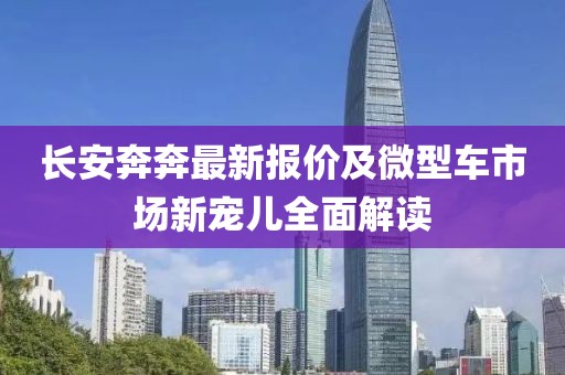 長安奔奔最新報價及微型車市場新寵兒全面解讀