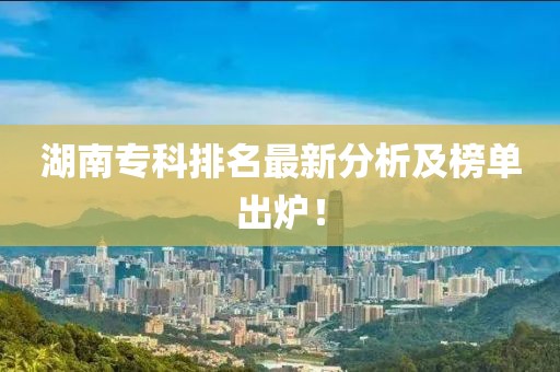 湖南專科排名最新分析及榜單出爐！