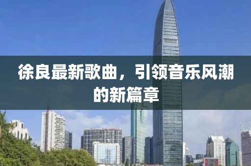 徐良最新歌曲，引領(lǐng)音樂(lè)風(fēng)潮的新篇章