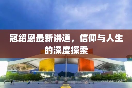 寇紹恩最新講道，信仰與人生的深度探索