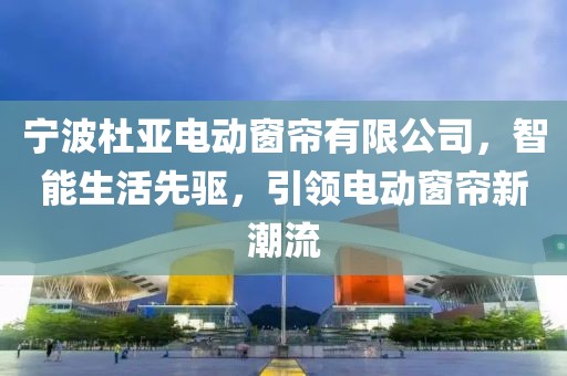 寧波杜亞電動窗簾有限公司，智能生活先驅(qū)，引領(lǐng)電動窗簾新潮流