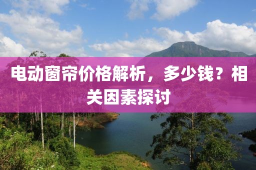 電動(dòng)窗簾價(jià)格解析，多少錢？相關(guān)因素探討