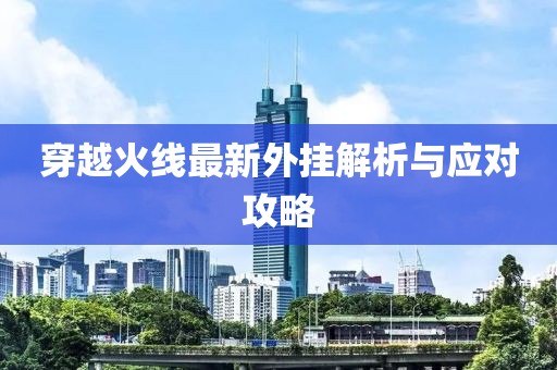 穿越火線最新外掛解析與應(yīng)對(duì)攻略