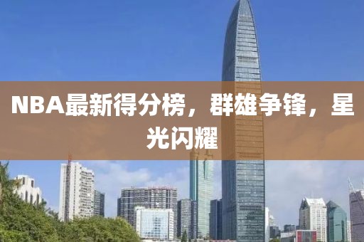 NBA最新得分榜，群雄爭(zhēng)鋒，星光閃耀