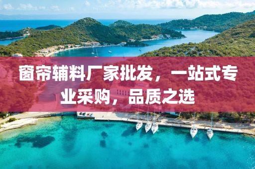 窗簾輔料廠家批發(fā)，一站式專業(yè)采購(gòu)，品質(zhì)之選