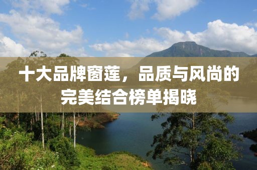 十大品牌窗蓮，品質(zhì)與風(fēng)尚的完美結(jié)合榜單揭曉