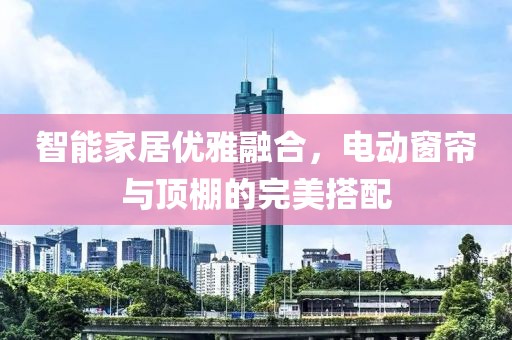 智能家居優(yōu)雅融合，電動窗簾與頂棚的完美搭配