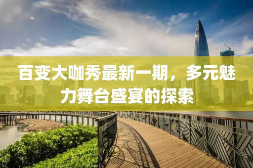 百變大咖秀最新一期，多元魅力舞臺(tái)盛宴的探索