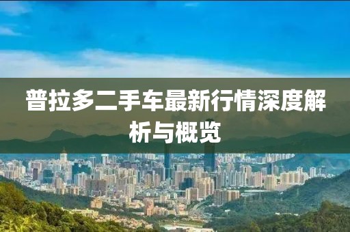普拉多二手車(chē)最新行情深度解析與概覽