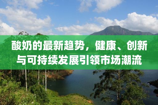 酸奶的最新趨勢，健康、創(chuàng)新與可持續(xù)發(fā)展引領市場潮流