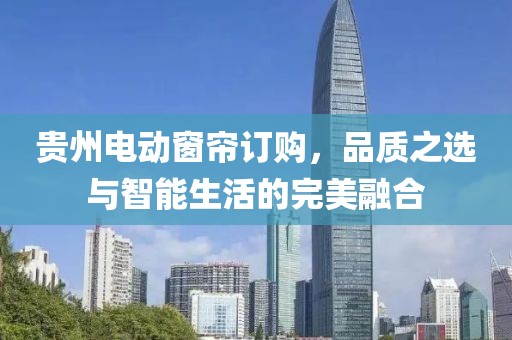 貴州電動(dòng)窗簾訂購(gòu)，品質(zhì)之選與智能生活的完美融合