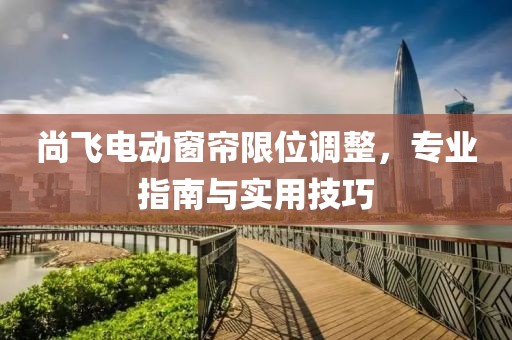 尚飛電動(dòng)窗簾限位調(diào)整，專業(yè)指南與實(shí)用技巧