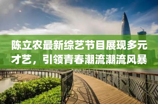 陳立農(nóng)最新綜藝節(jié)目展現(xiàn)多元才藝，引領(lǐng)青春潮流潮流風(fēng)暴