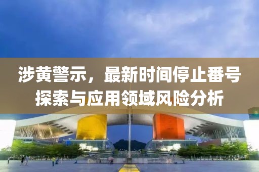 涉黃警示，最新時間停止番號探索與應(yīng)用領(lǐng)域風(fēng)險分析