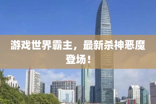 游戲世界霸主，最新殺神惡魔登場(chǎng)！