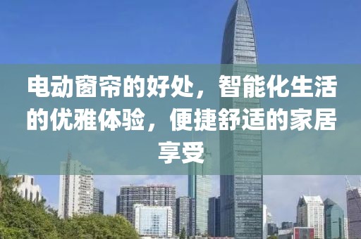 電動窗簾的好處，智能化生活的優(yōu)雅體驗(yàn)，便捷舒適的家居享受