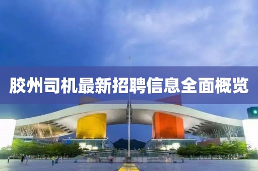 膠州司機(jī)最新招聘信息全面概覽