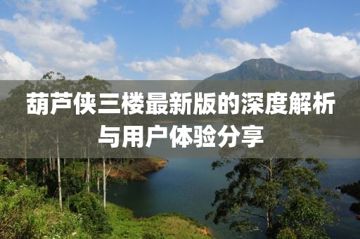 葫蘆俠三樓最新版的深度解析與用戶體驗(yàn)分享