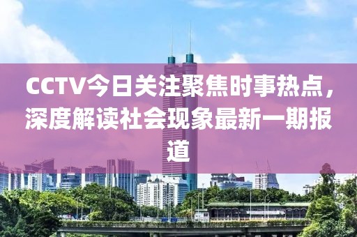 CCTV今日關(guān)注聚焦時(shí)事熱點(diǎn)，深度解讀社會(huì)現(xiàn)象最新一期報(bào)道