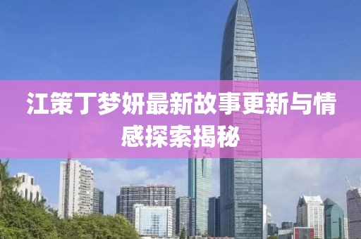 江策丁夢妍最新故事更新與情感探索揭秘