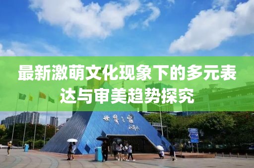 最新激萌文化現(xiàn)象下的多元表達(dá)與審美趨勢(shì)探究
