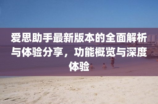愛思助手最新版本的全面解析與體驗分享，功能概覽與深度體驗