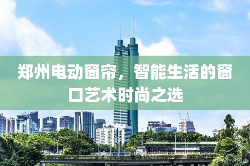 鄭州電動(dòng)窗簾，智能生活的窗口藝術(shù)時(shí)尚之選