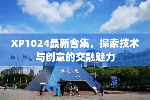 XP1024最新合集，探索技術(shù)與創(chuàng)意的交融魅力