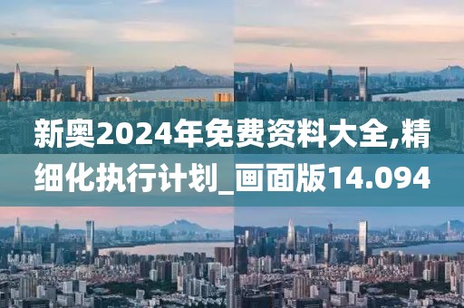 新奧2024年免費(fèi)資料大全,精細(xì)化執(zhí)行計劃_畫面版14.094